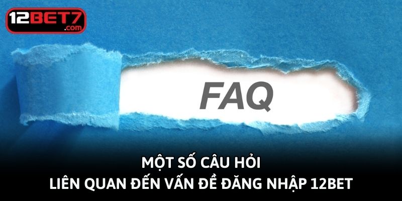 Một số câu hỏi liên quan đến vấn đề đăng nhập 12bet